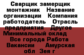 Сварщик-замерщик-монтажник › Название организации ­ Компания-работодатель › Отрасль предприятия ­ Другое › Минимальный оклад ­ 1 - Все города Работа » Вакансии   . Амурская обл.,Зея г.